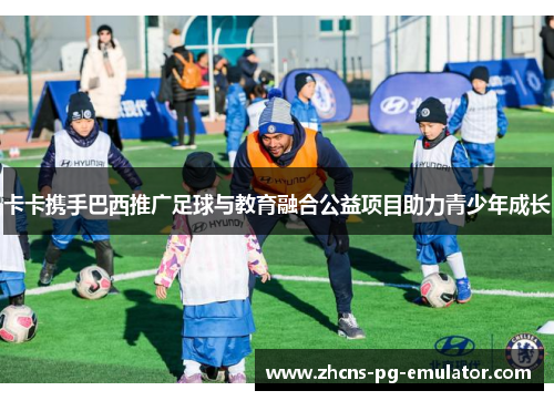 卡卡携手巴西推广足球与教育融合公益项目助力青少年成长 卡卡携手巴西推广足球与教育融合公益项目助力青少年成长