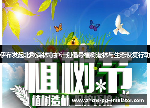 伊布发起北欧森林守护计划倡导植树造林与生态恢复行动 伊布发起北欧森林守护计划倡导植树造林与生态恢复行动
