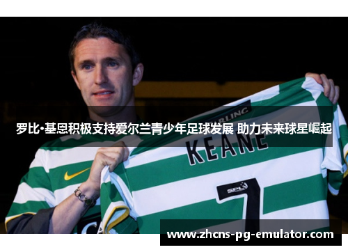 罗比·基恩积极支持爱尔兰青少年足球发展 助力未来球星崛起 罗比·基恩积极支持爱尔兰青少年足球发展 助力未来球星崛起