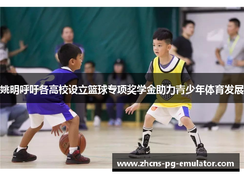 姚明呼吁各高校设立篮球专项奖学金助力青少年体育发展 姚明呼吁各高校设立篮球专项奖学金助力青少年体育发展