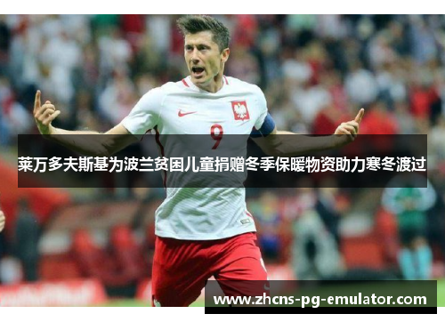 莱万多夫斯基为波兰贫困儿童捐赠冬季保暖物资助力寒冬渡过 莱万多夫斯基为波兰贫困儿童捐赠冬季保暖物资助力寒冬渡过