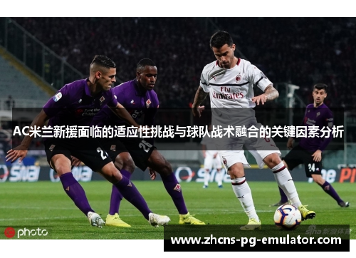 AC米兰新援面临的适应性挑战与球队战术融合的关键因素分析 AC米兰新援面临的适应性挑战与球队战术融合的关键因素分析