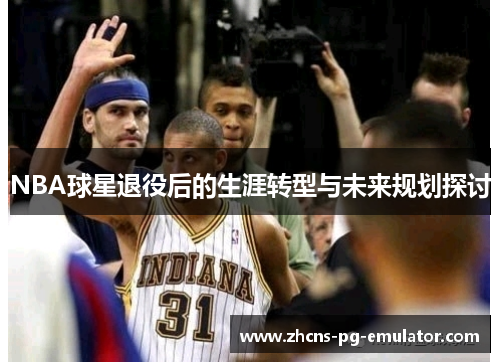 NBA球星退役后的生涯转型与未来规划探讨 NBA球星退役后的生涯转型与未来规划探讨