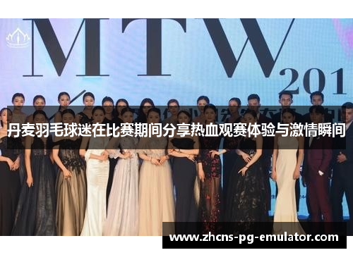 丹麦羽毛球迷在比赛期间分享热血观赛体验与激情瞬间 丹麦羽毛球迷在比赛期间分享热血观赛体验与激情瞬间