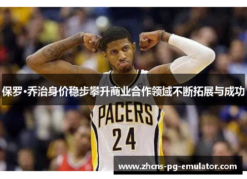 保罗·乔治身价稳步攀升商业合作领域不断拓展与成功 保罗·乔治身价稳步攀升商业合作领域不断拓展与成功