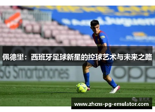 佩德里:西班牙足球新星的控球艺术与未来之路 佩德里:西班牙足球新星的控球艺术与未来之路