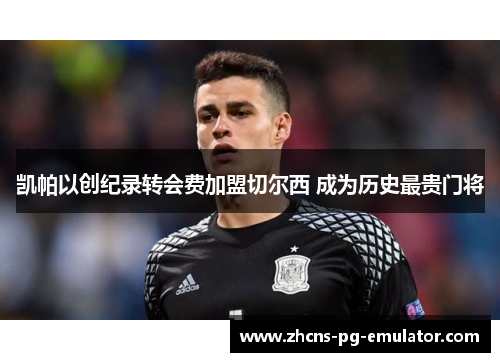 凯帕以创纪录转会费加盟切尔西 成为历史最贵门将 凯帕以创纪录转会费加盟切尔西 成为历史最贵门将