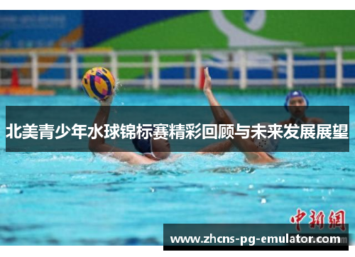 北美青少年水球锦标赛精彩回顾与未来发展展望 北美青少年水球锦标赛精彩回顾与未来发展展望