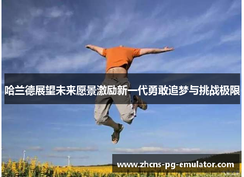 哈兰德展望未来愿景激励新一代勇敢追梦与挑战极限 哈兰德展望未来愿景激励新一代勇敢追梦与挑战极限