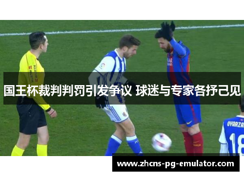 国王杯裁判判罚引发争议 球迷与专家各抒己见 国王杯裁判判罚引发争议 球迷与专家各抒己见