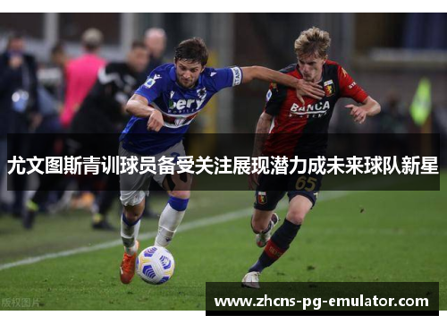 尤文图斯青训球员备受关注展现潜力成未来球队新星 尤文图斯青训球员备受关注展现潜力成未来球队新星