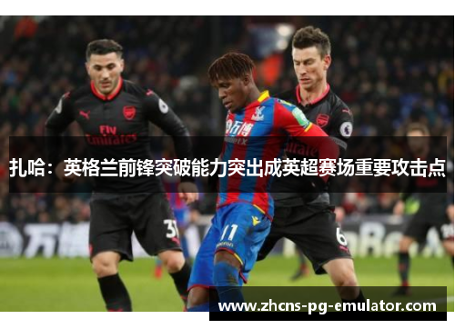 扎哈:英格兰前锋突破能力突出成英超赛场重要攻击点 扎哈:英格兰前锋突破能力突出成英超赛场重要攻击点