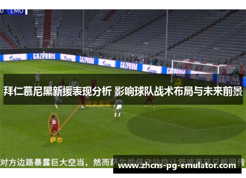 拜仁慕尼黑新援表现分析 影响球队战术布局与未来前景 拜仁慕尼黑新援表现分析 影响球队战术布局与未来前景