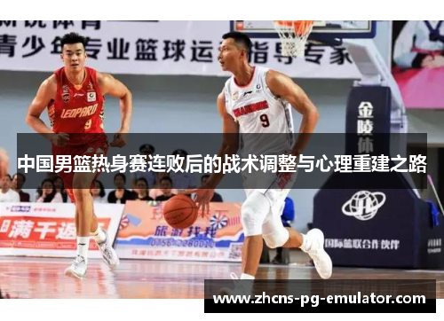 中国男篮热身赛连败后的战术调整与心理重建之路 中国男篮热身赛连败后的战术调整与心理重建之路