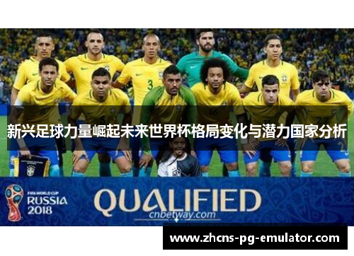 新兴足球力量崛起未来世界杯格局变化与潜力国家分析 新兴足球力量崛起未来世界杯格局变化与潜力国家分析