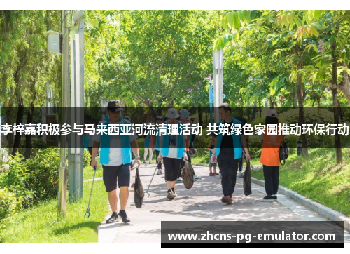 李梓嘉积极参与马来西亚河流清理活动 共筑绿色家园推动环保行动 李梓嘉积极参与马来西亚河流清理活动 共筑绿色家园推动环保行动