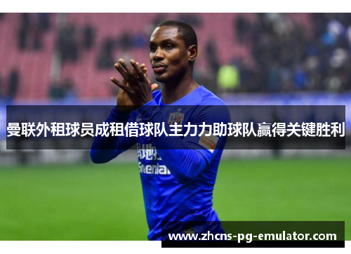 曼联外租球员成租借球队主力力助球队赢得关键胜利 曼联外租球员成租借球队主力力助球队赢得关键胜利