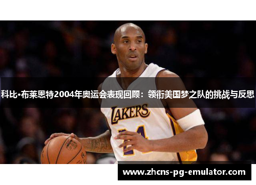 科比·布莱恩特2004年奥运会表现回顾：领衔美国梦之队的挑战与反思