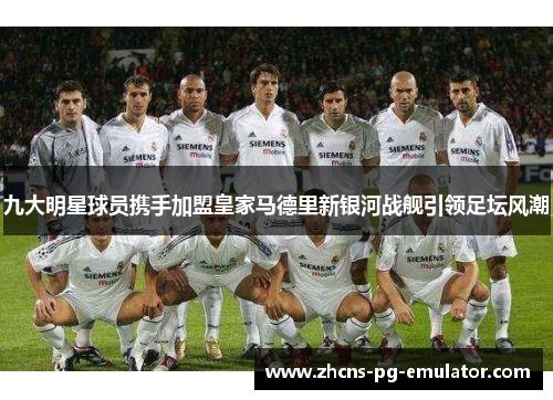 九大明星球员携手加盟皇家马德里新银河战舰引领足坛风潮 九大明星球员携手加盟皇家马德里新银河战舰引领足坛风潮