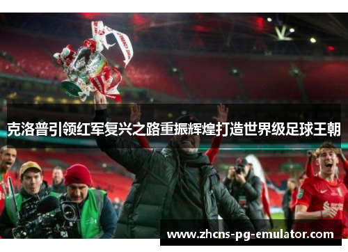 克洛普引领红军复兴之路重振辉煌打造世界级足球王朝 克洛普引领红军复兴之路重振辉煌打造世界级足球王朝