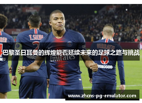 巴黎圣日耳曼的辉煌能否延续未来的足球之路与挑战 巴黎圣日耳曼的辉煌能否延续未来的足球之路与挑战