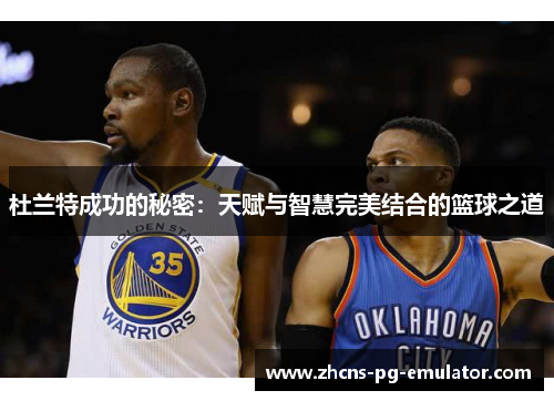 杜兰特成功的秘密:天赋与智慧完美结合的篮球之道 杜兰特成功的秘密:天赋与智慧完美结合的篮球之道