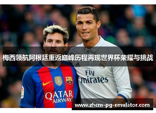 梅西领航阿根廷重返巅峰历程再现世界杯荣耀与挑战 梅西领航阿根廷重返巅峰历程再现世界杯荣耀与挑战