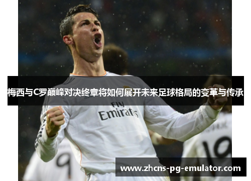 梅西与C罗巅峰对决终章将如何展开未来足球格局的变革与传承 梅西与C罗巅峰对决终章将如何展开未来足球格局的变革与传承