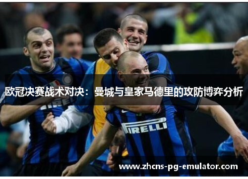 欧冠决赛战术对决:曼城与皇家马德里的攻防博弈分析 欧冠决赛战术对决:曼城与皇家马德里的攻防博弈分析