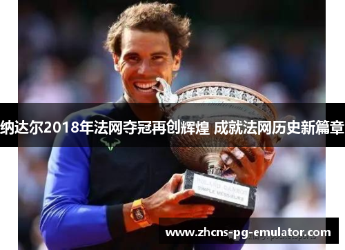 纳达尔2018年法网夺冠再创辉煌 成就法网历史新篇章 纳达尔2018年法网夺冠再创辉煌 成就法网历史新篇章