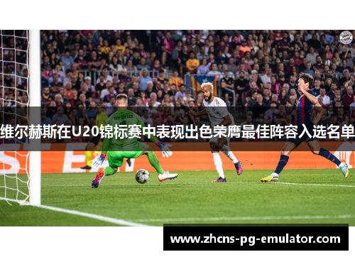 维尔赫斯在U20锦标赛中表现出色荣膺最佳阵容入选名单 维尔赫斯在U20锦标赛中表现出色荣膺最佳阵容入选名单