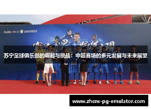 苏宁足球俱乐部的崛起与挑战:中超赛场的多元发展与未来展望 苏宁足球俱乐部的崛起与挑战:中超赛场的多元发展与未来展望