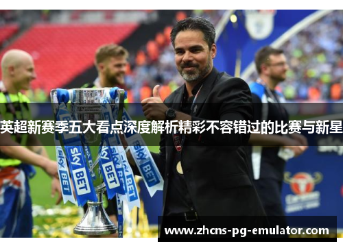 英超新赛季五大看点深度解析精彩不容错过的比赛与新星 英超新赛季五大看点深度解析精彩不容错过的比赛与新星