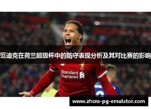 范迪克在荷兰超级杯中的防守表现分析及其对比赛的影响