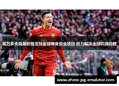 莱万多夫斯基积极支持全球粮食安全项目 助力解决全球饥饿问题 莱万多夫斯基积极支持全球粮食安全项目 助力解决全球饥饿问题