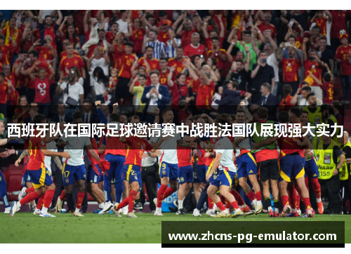 西班牙队在国际足球邀请赛中战胜法国队展现强大实力 西班牙队在国际足球邀请赛中战胜法国队展现强大实力