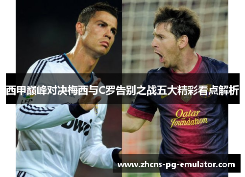 西甲巅峰对决梅西与C罗告别之战五大精彩看点解析 西甲巅峰对决梅西与C罗告别之战五大精彩看点解析