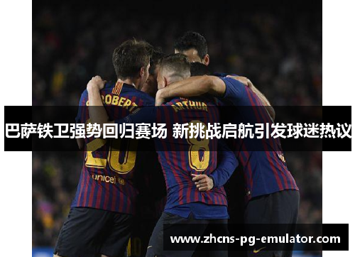 巴萨铁卫强势回归赛场 新挑战启航引发球迷热议 巴萨铁卫强势回归赛场 新挑战启航引发球迷热议