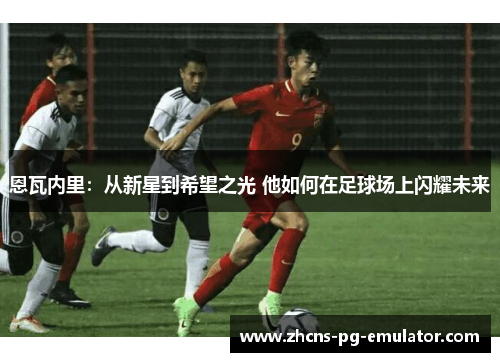 恩瓦内里:从新星到希望之光 他如何在足球场上闪耀未来 恩瓦内里:从新星到希望之光 他如何在足球场上闪耀未来