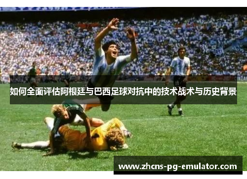 如何全面评估阿根廷与巴西足球对抗中的技术战术与历史背景 如何全面评估阿根廷与巴西足球对抗中的技术战术与历史背景