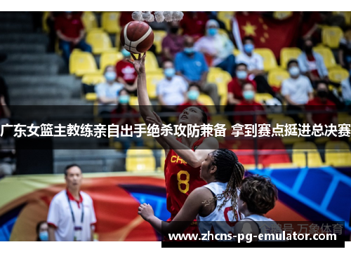 广东女篮主教练亲自出手绝杀攻防兼备 拿到赛点挺进总决赛 广东女篮主教练亲自出手绝杀攻防兼备 拿到赛点挺进总决赛