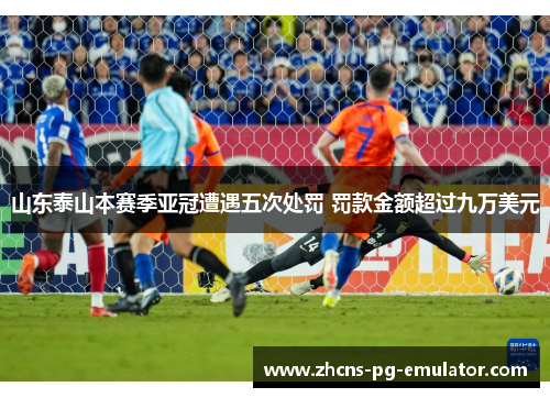 山东泰山本赛季亚冠遭遇五次处罚 罚款金额超过九万美元 山东泰山本赛季亚冠遭遇五次处罚 罚款金额超过九万美元