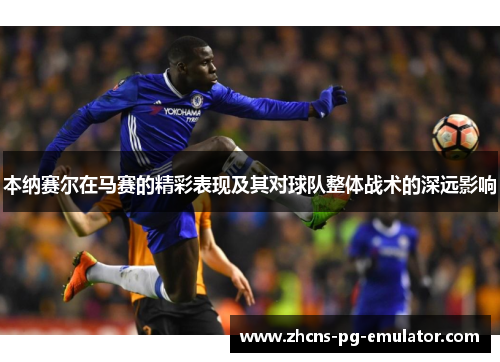 本纳赛尔在马赛的精彩表现及其对球队整体战术的深远影响 本纳赛尔在马赛的精彩表现及其对球队整体战术的深远影响