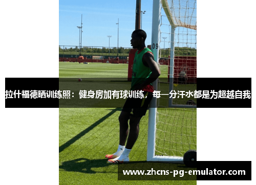 拉什福德晒训练照:健身房加有球训练,每一分汗水都是为超越自我 拉什福德晒训练照:健身房加有球训练,每一分汗水都是为超越自我