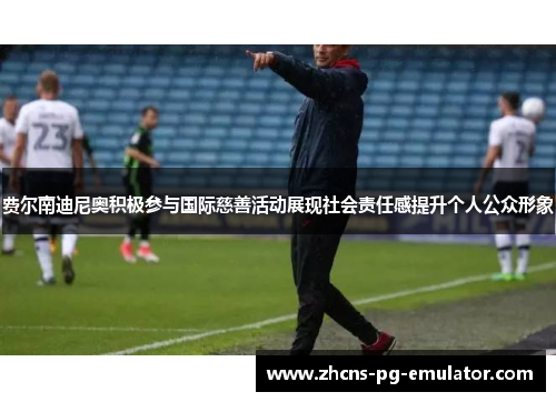 费尔南迪尼奥积极参与国际慈善活动展现社会责任感提升个人公众形象 费尔南迪尼奥积极参与国际慈善活动展现社会责任感提升个人公众形象