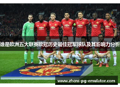 谁是欧洲五大联赛欧冠历史最佳冠军球队及其影响力分析 谁是欧洲五大联赛欧冠历史最佳冠军球队及其影响力分析