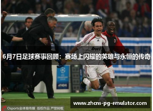 6月7日足球赛事回顾:赛场上闪耀的英雄与永恒的传奇 6月7日足球赛事回顾:赛场上闪耀的英雄与永恒的传奇