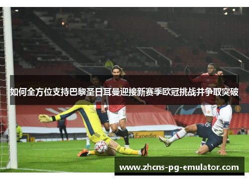 如何全方位支持巴黎圣日耳曼迎接新赛季欧冠挑战并争取突破 如何全方位支持巴黎圣日耳曼迎接新赛季欧冠挑战并争取突破