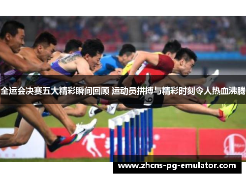 全运会决赛五大精彩瞬间回顾 运动员拼搏与精彩时刻令人热血沸腾 全运会决赛五大精彩瞬间回顾 运动员拼搏与精彩时刻令人热血沸腾