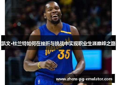 凯文·杜兰特如何在挫折与挑战中实现职业生涯巅峰之路 凯文·杜兰特如何在挫折与挑战中实现职业生涯巅峰之路